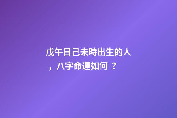 戊午日己未時出生的人，八字命運如何？